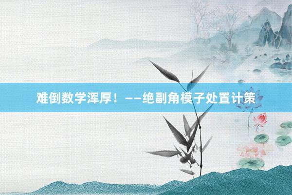 难倒数学浑厚！——绝副角模子处置计策